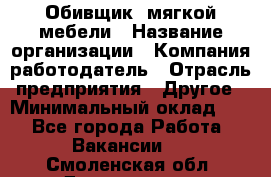 Обивщик. мягкой мебели › Название организации ­ Компания-работодатель › Отрасль предприятия ­ Другое › Минимальный оклад ­ 1 - Все города Работа » Вакансии   . Смоленская обл.,Десногорск г.
